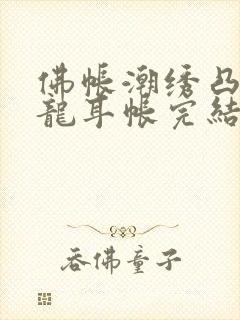 佛帐潮绣凸浮双龙耳帐完结了吗