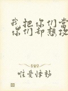 我把你们当敌人你们却想攻略我