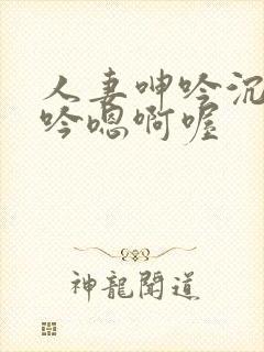 人妻呻吟沉沦呻吟嗯啊喔