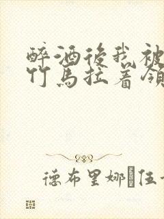 醉酒后我被青梅竹马拉着领证了