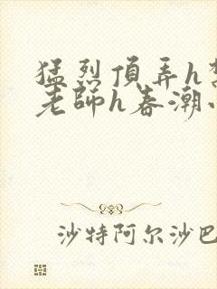 猛烈顶弄h禁欲老师h春潮小说