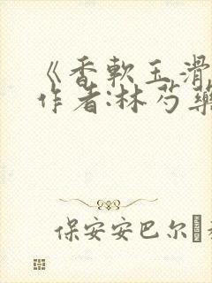 《香软玉滑》 作者:林芍药