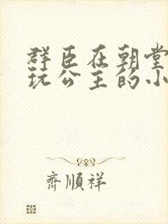 群臣在朝堂上却玩公主的小说