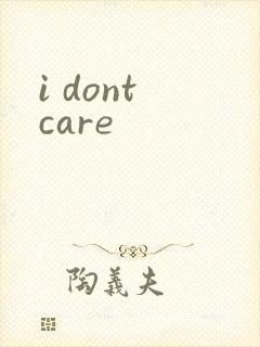 i dont care