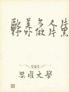 欧美多人片高潮野外做片黑人