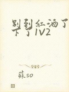 别到红酒了装不下了1V2