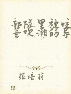 部队里被咬住花蒂吹潮的导演是谁