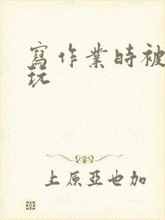 写作业时被爹地玩