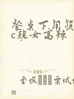 餐桌下用筷子狂c亲女高辣