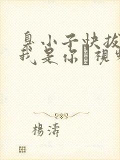 臭小子快拔出来我是你嫲视频