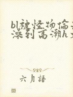 bl被怪物伦流澡到高潮h文