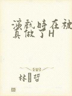 演戏时在被子里真做了H