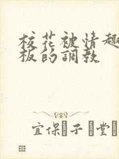 校花被情趣店老板的调教