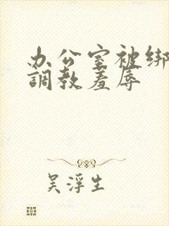 办公室被绑奶头调教羞辱