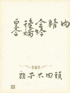 皇后含精肉臀迎合娇吟