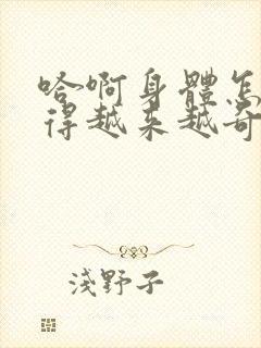 哈啊身体怎么变得越来越奇怪了