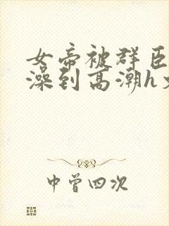 女帝被群臣伦流澡到高潮h文