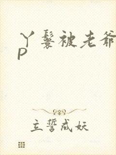 丫鬟被老爷玩NP