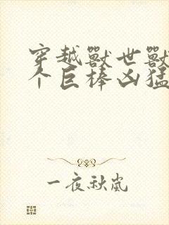 穿越兽世兽王个个巨棒凶猛