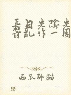 长日光阴光阴似箭乱作一团笔趣阁