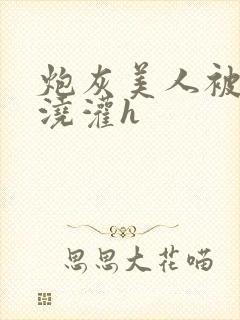 炮灰美人被男配浇灌h