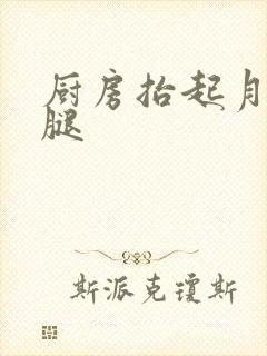 厨房抬起月月的腿