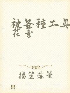 被各种工具调教花蒂