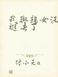 我与亲女洗澡时进去了