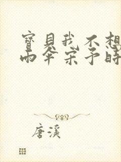 宝贝我不想带小雨伞宋予时