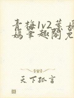 青梅1v2叶嫣嫣笔趣阁免费阅读