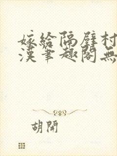 嫁给隔壁村的糙汉笔趣阁无弹窗