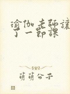 瑜伽老师让我C了一节课