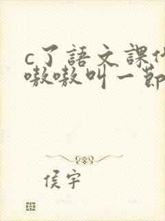 c了语文课代表嗷嗷叫一节课文