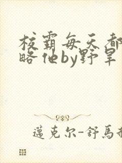 校霸每天都想攻略他by野旱烟