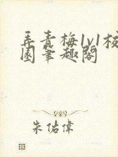 弄青梅1v1校园笔趣阁