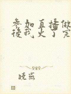 参加直播做综艺后我火了完整版