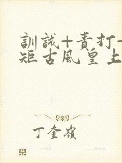 训诫+责打+规矩古风皇上皇后