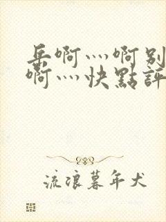 岳啊灬啊别停灬啊灬快点评价