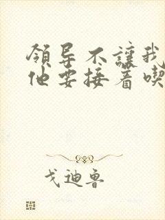 领导不让我断奶他要接着吃