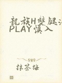 龙族H双腿涨灌PLAY慎入