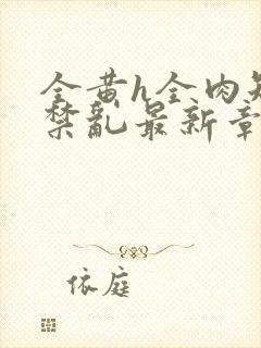 全黄h全肉短篇禁乱最新章节