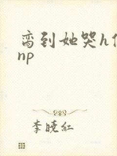 脔到她哭h修仙np