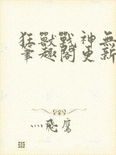 狂兽战神无弹窗笔趣阁更新