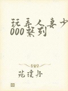 玩弄人妻少妇1000系列