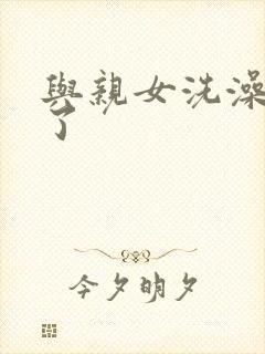 与亲女洗澡时伦了