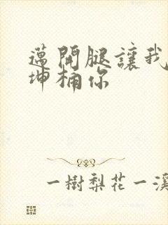 迈开腿让我的坤坤桶你