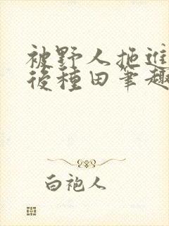 被野人拖进山洞后种田笔趣阁