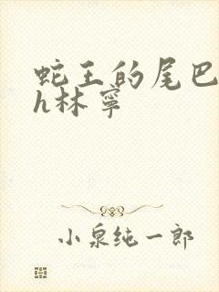 蛇王的尾巴高ah林宁