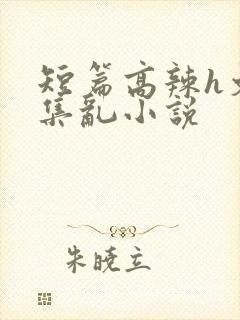 短篇高辣h文合集乱小说