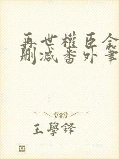 再世权臣全文无删减番外笔趣阁